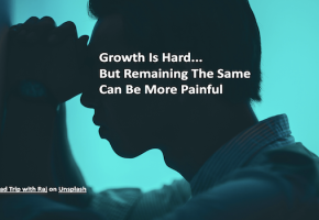 Growth Is Hard But Remaining The Same Can Be More Painful